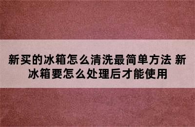 新买的冰箱怎么清洗最简单方法 新冰箱要怎么处理后才能使用